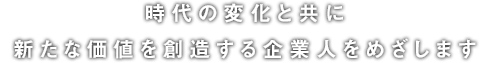 時代の変化と共に新たな価値を創造する企業人をめざします。