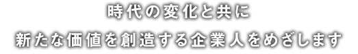 時代の変化と共に新たな価値を創造する企業人をめざします。